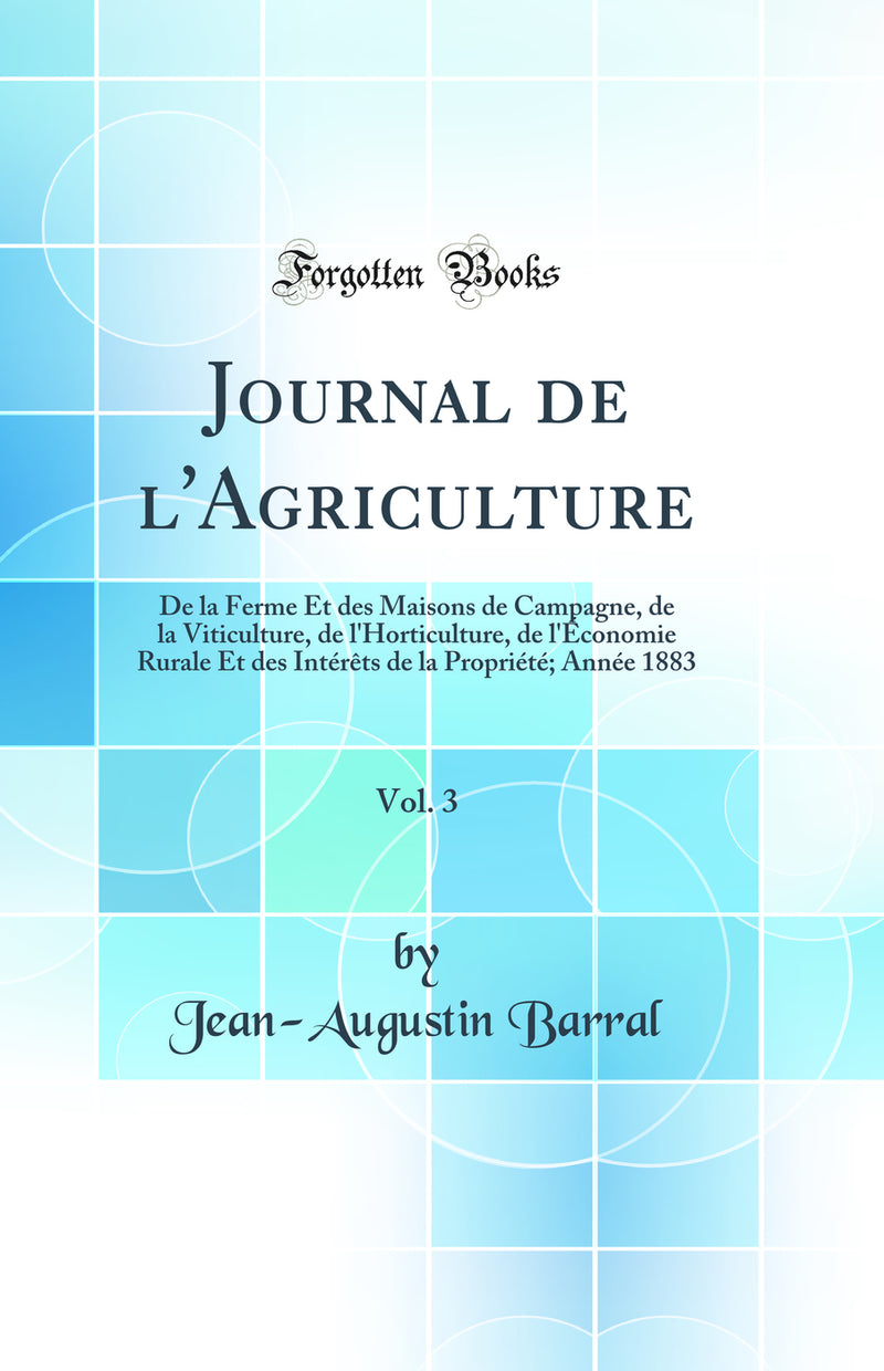 Journal de l''Agriculture, Vol. 3: De la Ferme Et des Maisons de Campagne, de la Viticulture, de l''Horticulture, de l''Économie Rurale Et des Intérêts de la Propriété; Année 1883 (Classic Reprint)