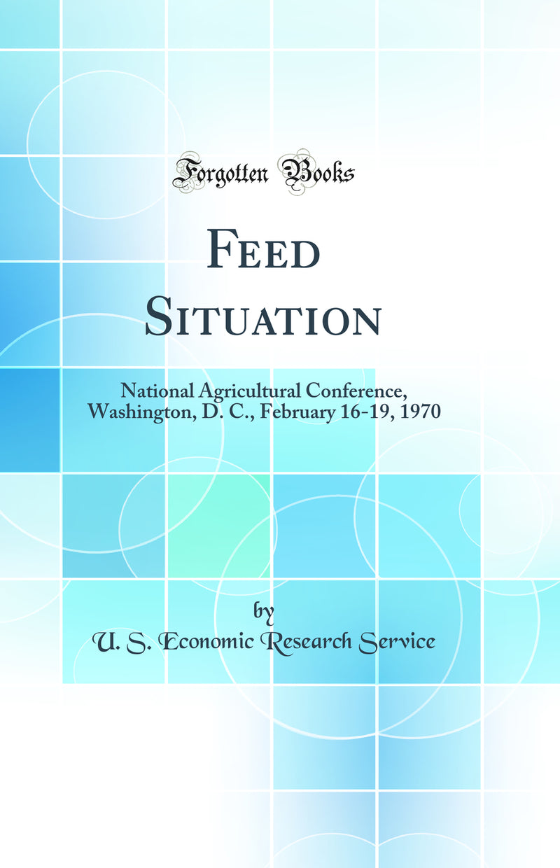 Feed Situation: National Agricultural Conference, Washington, D. C., February 16-19, 1970 (Classic Reprint)