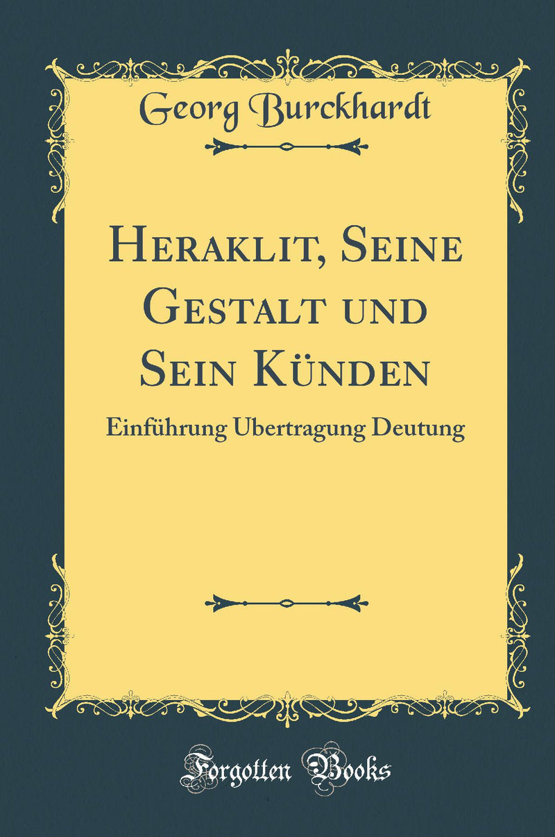 Heraklit, Seine Gestalt und Sein Künden: Einführung Übertragung Deutung (Classic Reprint)