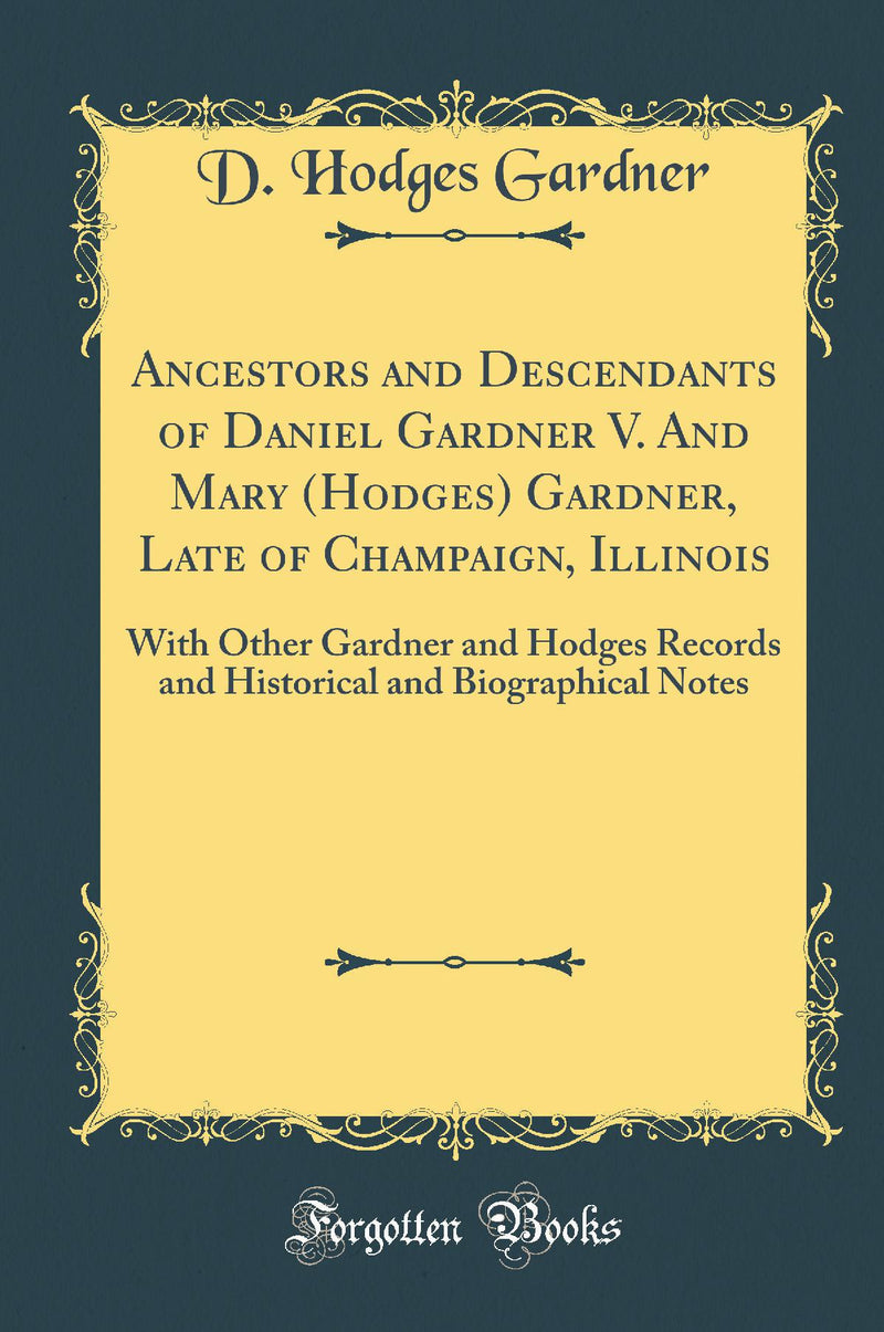 Ancestors and Descendants of Daniel Gardner V. And Mary (Hodges) Gardner, Late of Champaign, Illinois: With Other Gardner and Hodges Records and Historical and Biographical Notes (Classic Reprint)