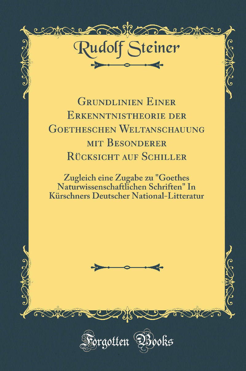 "Grundlinien Einer Erkenntnistheorie der Goetheschen Weltanschauung mit Besonderer Rücksicht auf Schiller: Zugleich eine Zugabe zu "Goethes Naturwissenschaftlichen Schriften" In Kürschners Deutscher National-Litteratur (Classic Reprint)"