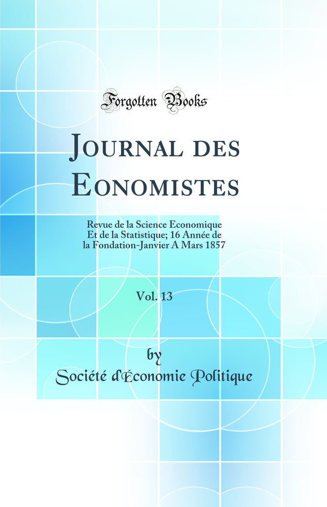 Journal des Economistes, Vol. 13: Revue de la Science Économique Et de la Statistique; 16 Année de la Fondation-Janvier A Mars 1857 (Classic Reprint)