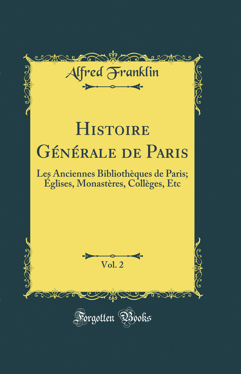 Histoire Générale de Paris, Vol. 2: Les Anciennes Bibliothèques de Paris; Églises, Monastères, Collèges, Etc (Classic Reprint)