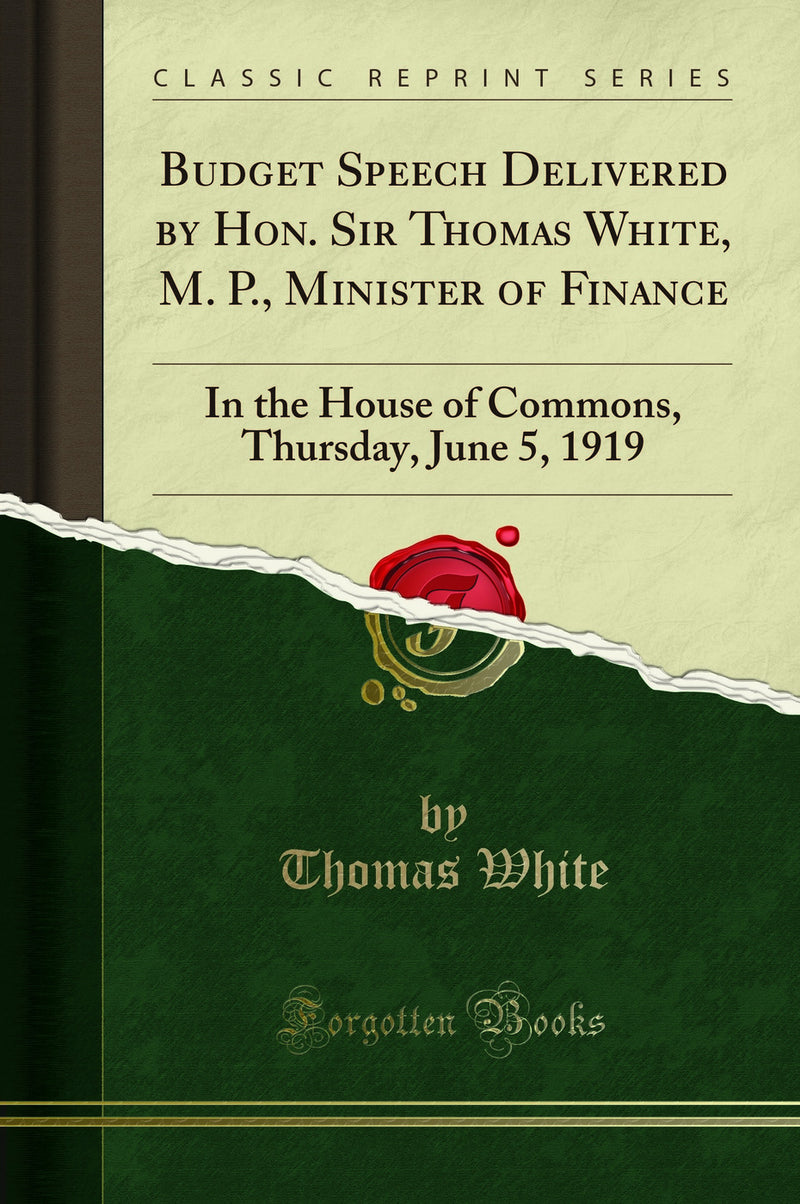 Budget Speech Delivered by Hon. Sir Thomas White, M. P., Minister of Finance: In the House of Commons, Thursday, June 5, 1919 (Classic Reprint)