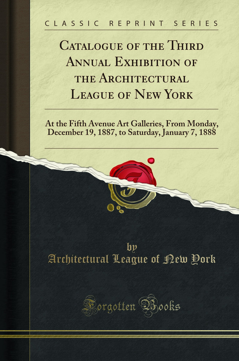 Catalogue of the Third Annual Exhibition of the Architectural League of New York: At the Fifth Avenue Art Galleries, From Monday, December 19, 1887, to Saturday, January 7, 1888 (Classic Reprint)