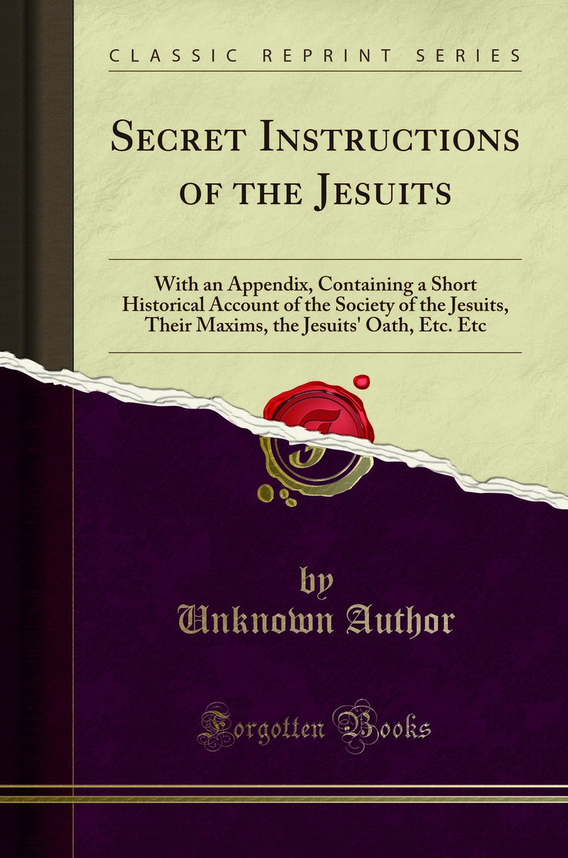 Secret Instructions of the Jesuits: With an Appendix, Containing a Short Historical Account of the Society of the Jesuits, Their Maxims, the Jesuits'' Oath, Etc. Etc (Classic Reprint)