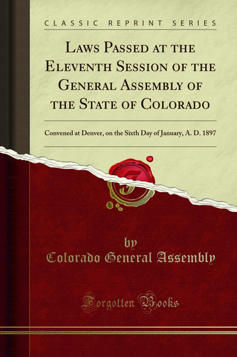 Laws Passed at the Eleventh Session of the General Assembly of the State of Colorado: Convened at Denver, on the Sixth Day of January, A. D. 1897 (Classic Reprint)