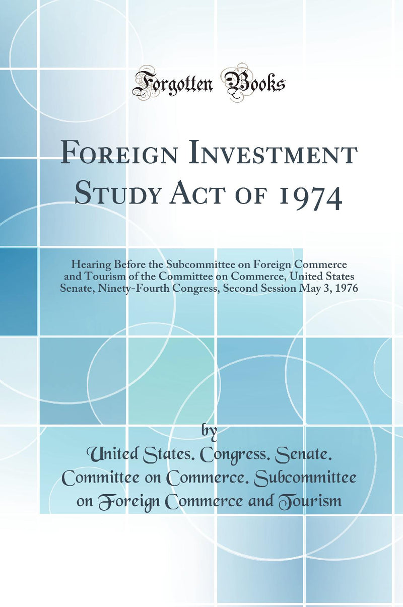 Foreign Investment Study Act of 1974: Hearing Before the Subcommittee on Foreign Commerce and Tourism of the Committee on Commerce, United States Senate, Ninety-Fourth Congress, Second Session May 3, 1976 (Classic Reprint)