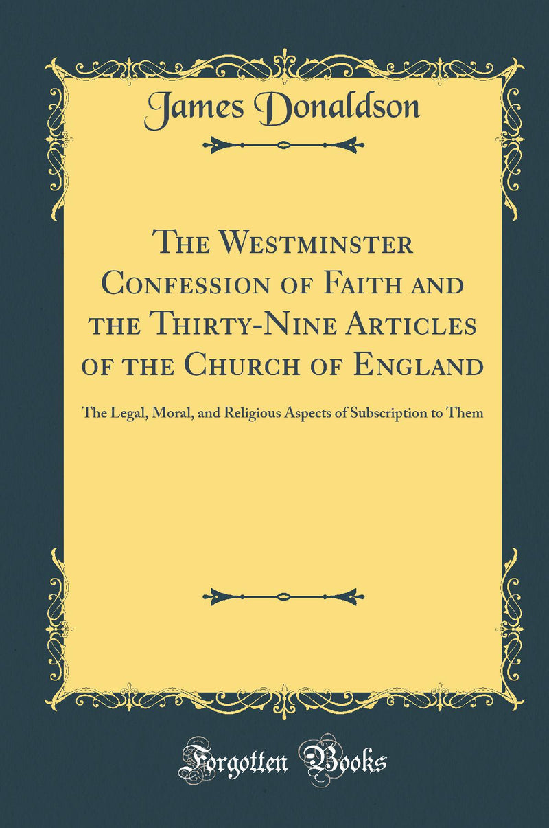 The Westminster Confession of Faith and the Thirty-Nine Articles of the Church of England: The Legal, Moral, and Religious Aspects of Subscription to Them (Classic Reprint)