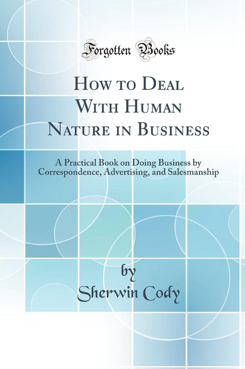 How to Deal With Human Nature in Business: A Practical Book on Doing Business by Correspondence, Advertising, and Salesmanship (Classic Reprint)