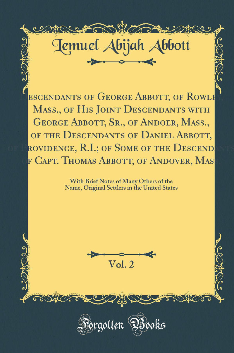 Descendants of George Abbott, of Rowley, Mass., of His Joint Descendants with George Abbott, Sr., of Andoer, Mass., of the Descendants of Daniel Abbott, of Providence, R.I.; of Some of the Descendants of Capt. Thomas Abbott, of Andover, Mass., Vol. 2