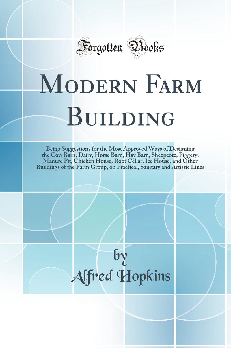 Modern Farm Building: Being Suggestions for the Most Approved Ways of Designing the Cow Barn, Dairy, Horse Barn, Hay Barn, Sheepcote, Piggery, Manure Pit, Chicken House, Root Cellar, Ice House, and Other Buildings of the Farm Group, on Practical, San