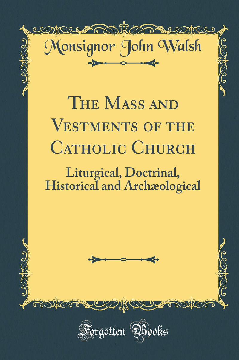 The Mass and Vestments of the Catholic Church: Liturgical, Doctrinal, Historical and Archæological (Classic Reprint)