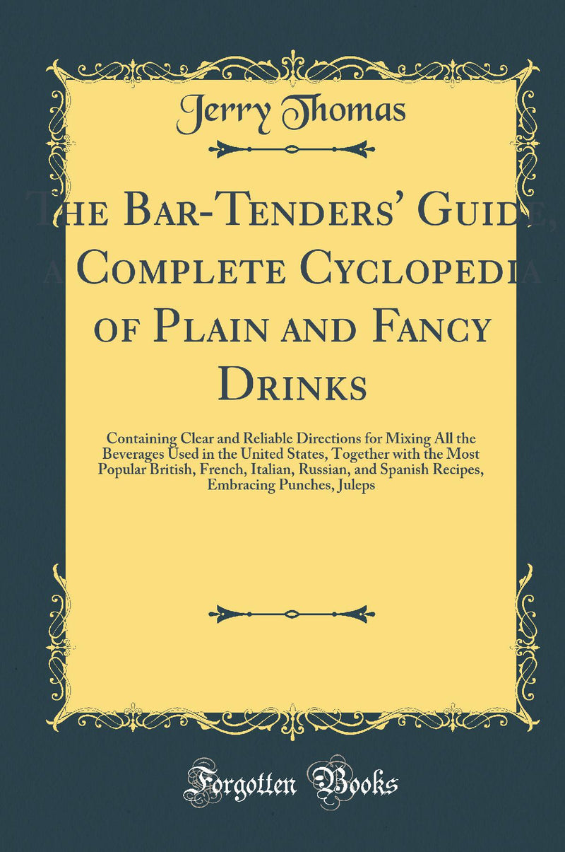 The Bar-Tenders'' Guide, a Complete Cyclopedia of Plain and Fancy Drinks: Containing Clear and Reliable Directions for Mixing All the Beverages Used in the United States, Together with the Most Popular British, French, Italian, Russian, and Spanish Recip