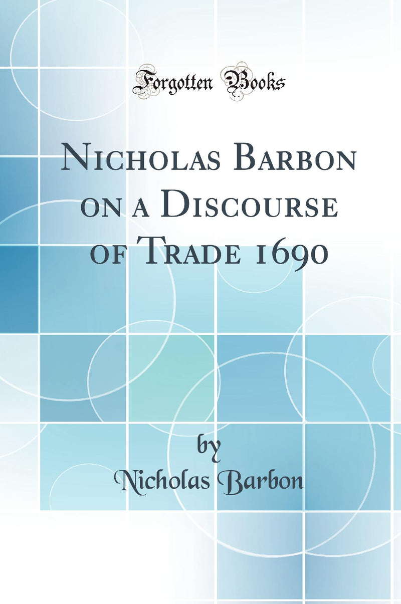 Nicholas Barbon on a Discourse of Trade 1690 (Classic Reprint)