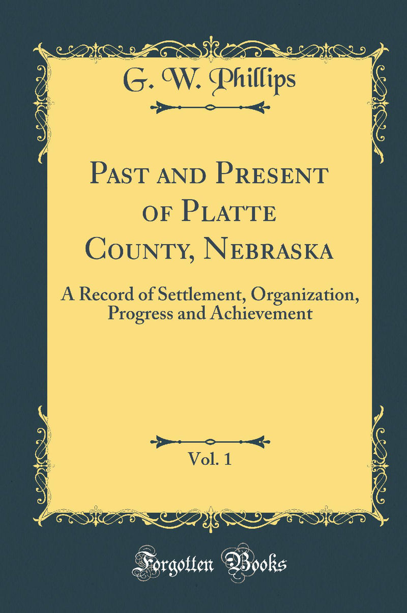 Past and Present of Platte County, Nebraska, Vol. 1: A Record of Settlement, Organization, Progress and Achievement (Classic Reprint)