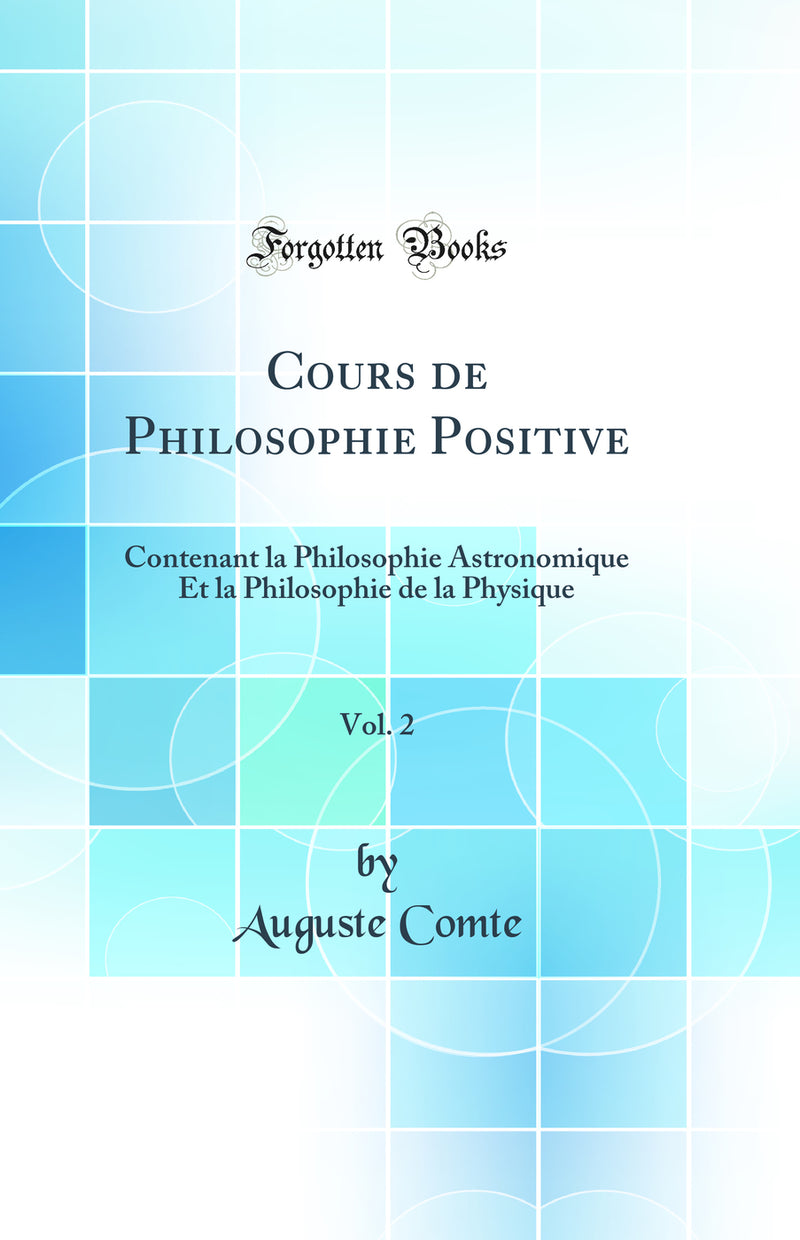 Cours de Philosophie Positive, Vol. 2: Contenant la Philosophie Astronomique Et la Philosophie de la Physique (Classic Reprint)