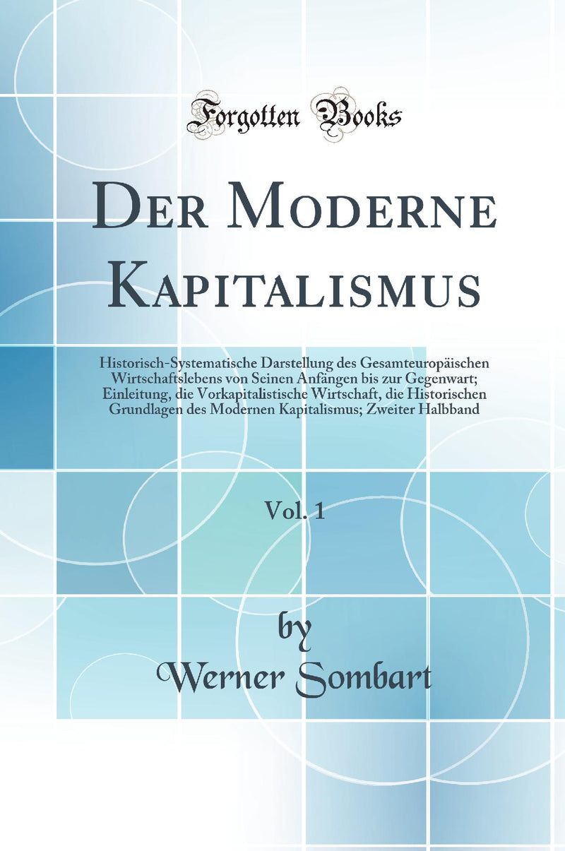 Der Moderne Kapitalismus, Vol. 1: Historisch-Systematische Darstellung des Gesamteuropäischen Wirtschaftslebens von Seinen Anfängen bis zur Gegenwart; Einleitung, die Vorkapitalistische Wirtschaft, die Historischen Grundlagen des Modernen Kapitalismu