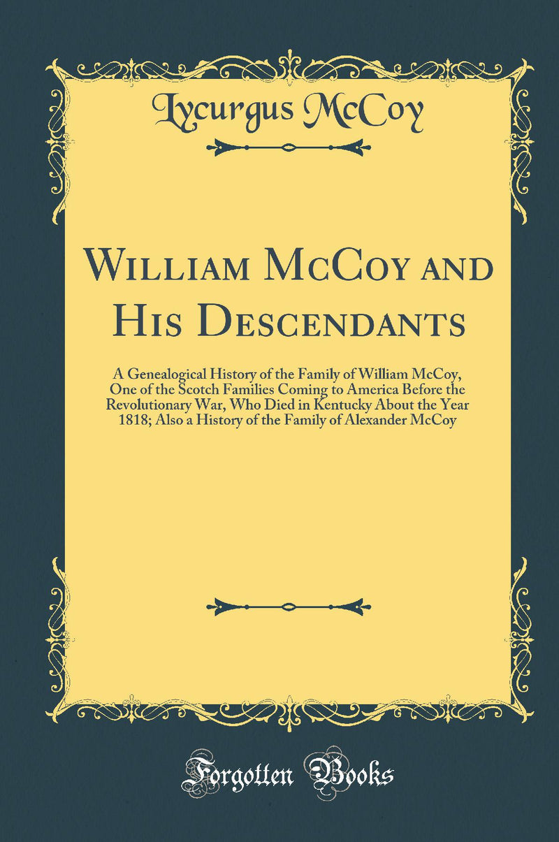 William McCoy and His Descendants: A Genealogical History of the Family of William McCoy, One of the Scotch Families Coming to America Before the Revolutionary War, Who Died in Kentucky About the Year 1818; Also a History of the Family of Alexander M