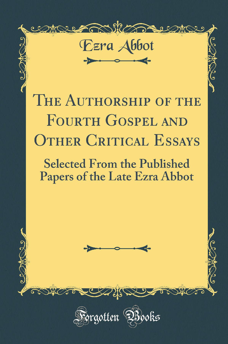 The Authorship of the Fourth Gospel and Other Critical Essays: Selected From the Published Papers of the Late Ezra Abbot (Classic Reprint)