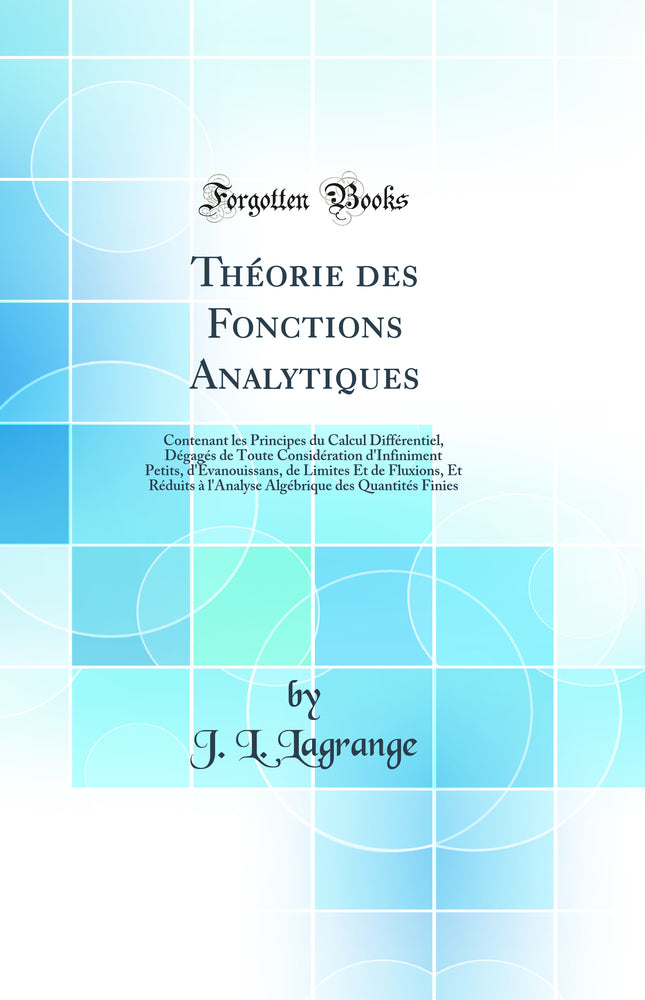 Théorie des Fonctions Analytiques: Contenant les Principes du Calcul Différentiel, Dégagés de Toute Considération d''Infiniment Petits, d''Évanouissans, de Limites Et de Fluxions, Et Réduits à l''Analyse Algébrique des Quantités Finies