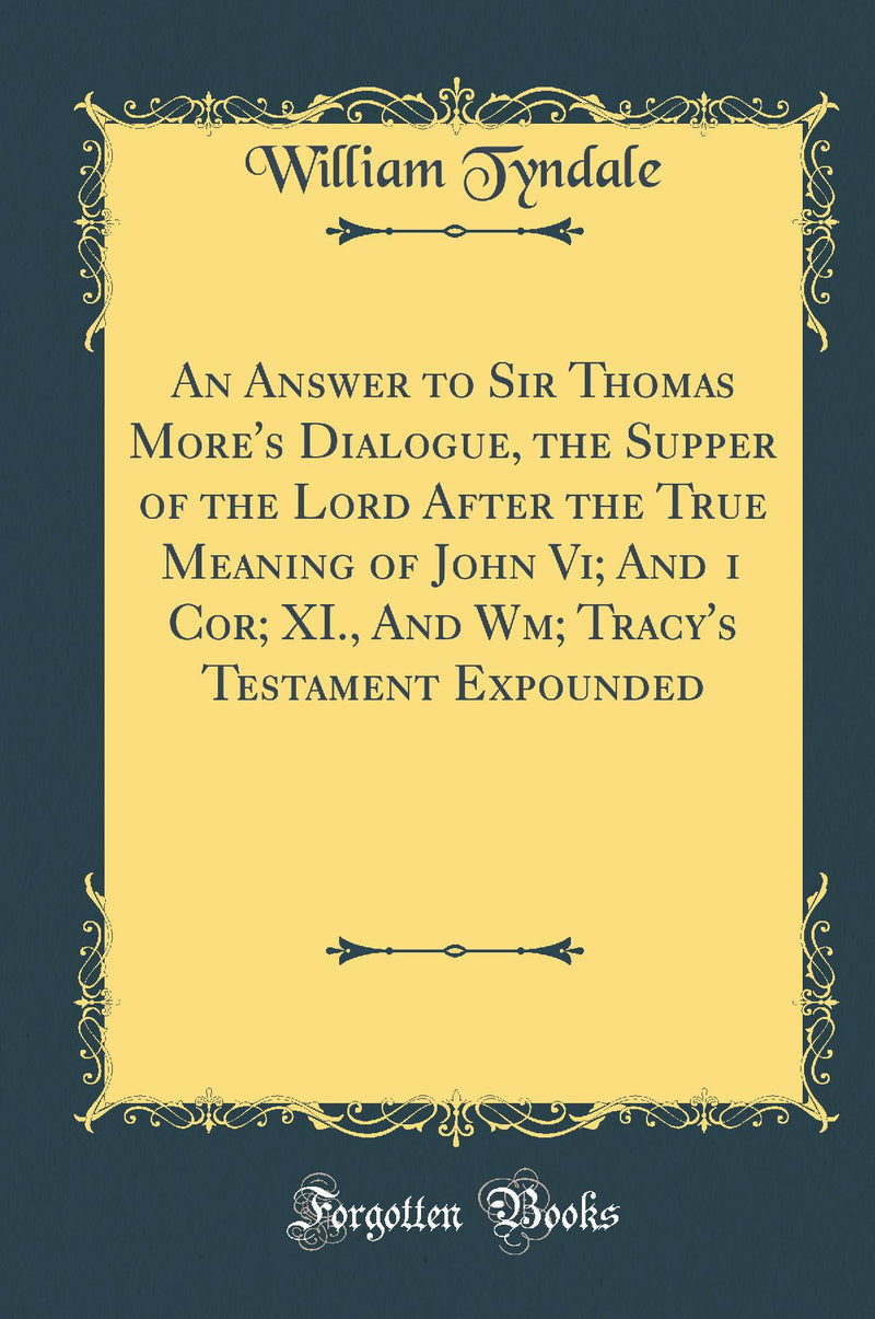 An Answer to Sir Thomas More''s Dialogue, the Supper of the Lord After the True Meaning of John Vi; And 1 Cor; XI., And Wm; Tracy''s Testament Expounded (Classic Reprint)