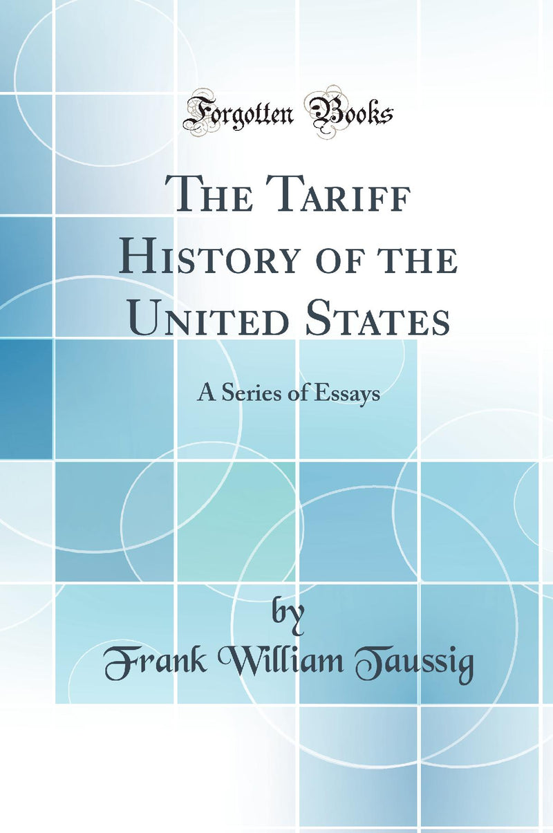 The Tariff History of the United States: A Series of Essays (Classic Reprint)