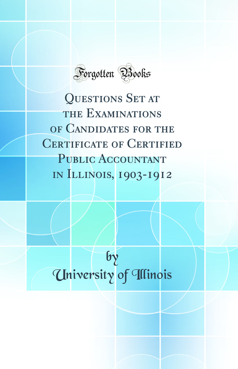 Questions Set at the Examinations of Candidates for the Certificate of Certified Public Accountant in Illinois, 1903-1912 (Classic Reprint)