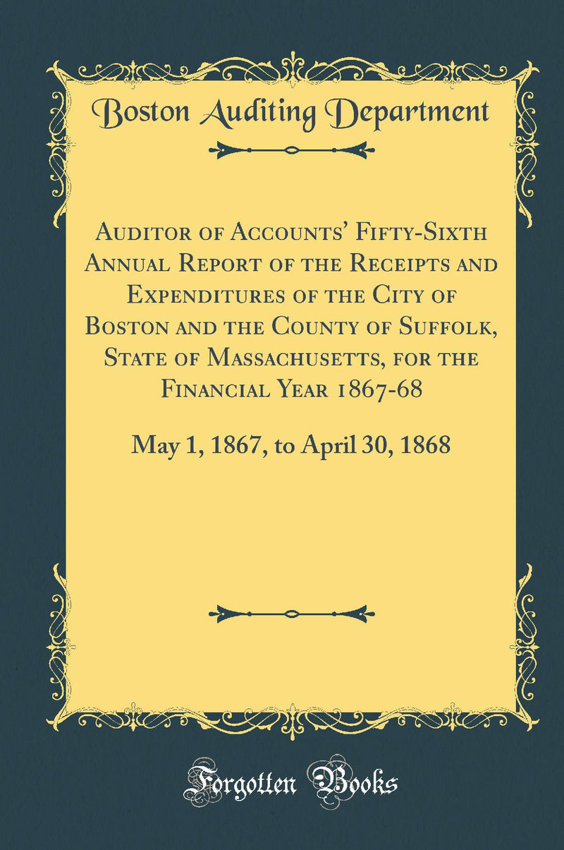 Auditor of Accounts'' Fifty-Sixth Annual Report of the Receipts and Expenditures of the City of Boston and the County of Suffolk, State of Massachusetts, for the Financial Year 1867-68: May 1, 1867, to April 30, 1868 (Classic Reprint)