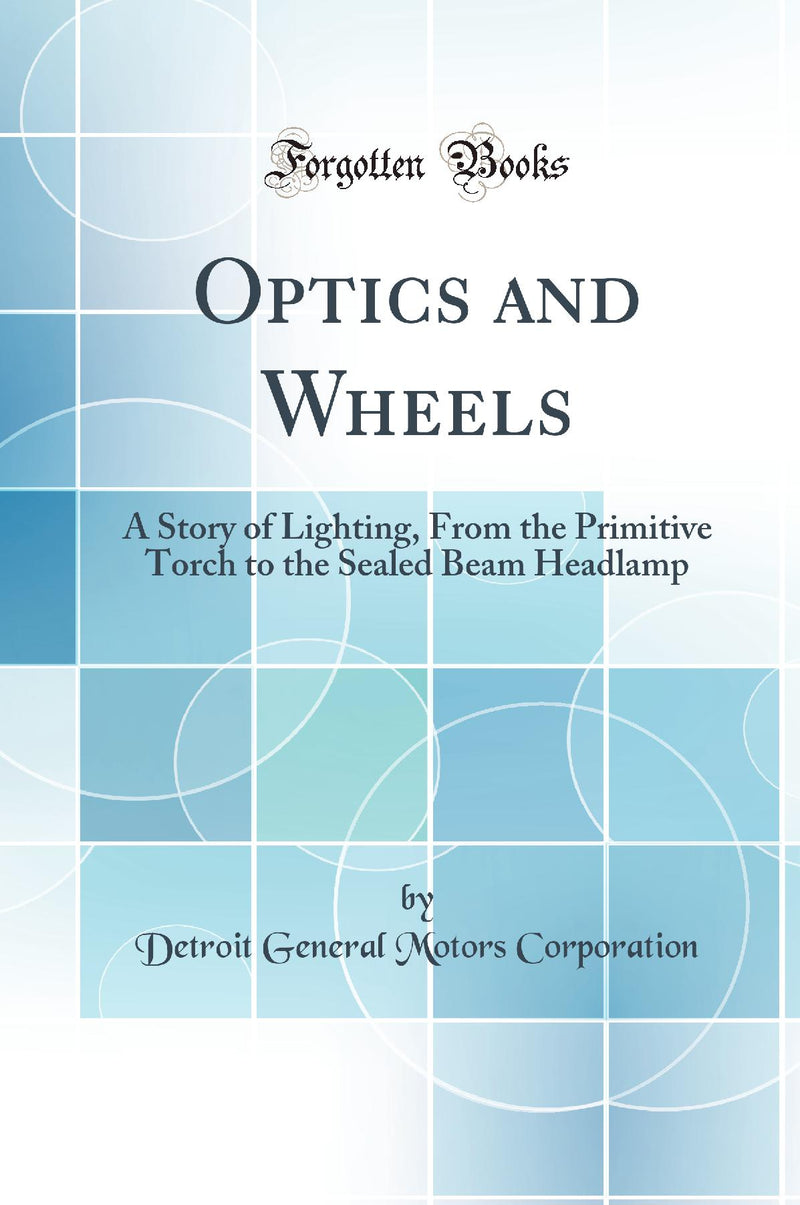 Optics and Wheels: A Story of Lighting, From the Primitive Torch to the Sealed Beam Headlamp (Classic Reprint)