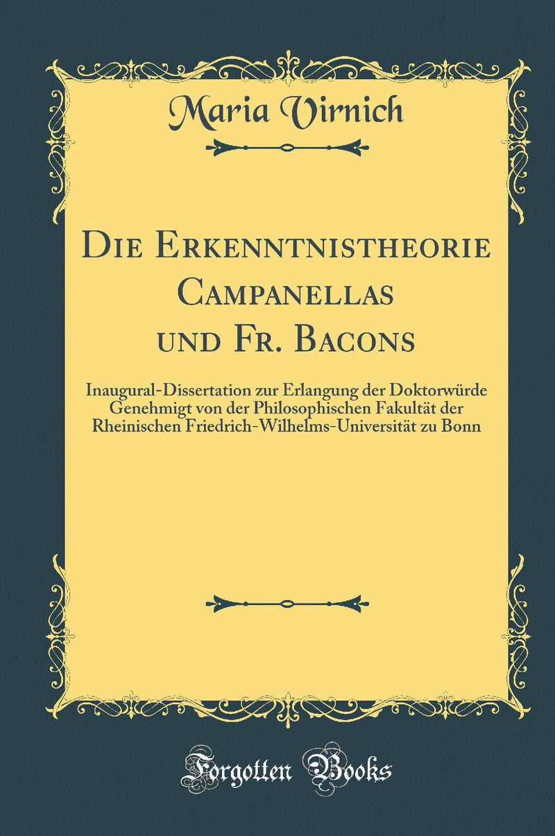 Die Erkenntnistheorie Campanellas und Fr. Bacons: Inaugural-Dissertation zur Erlangung der Doktorwürde Genehmigt von der Philosophischen Fakultät der Rheinischen Friedrich-Wilhelms-Universität zu Bonn (Classic Reprint)