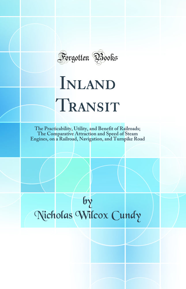 Inland Transit: The Practicability, Utility, and Benefit of Railroads; The Comparative Attraction and Speed of Steam Engines, on a Railroad, Navigation, and Turnpike Road (Classic Reprint)