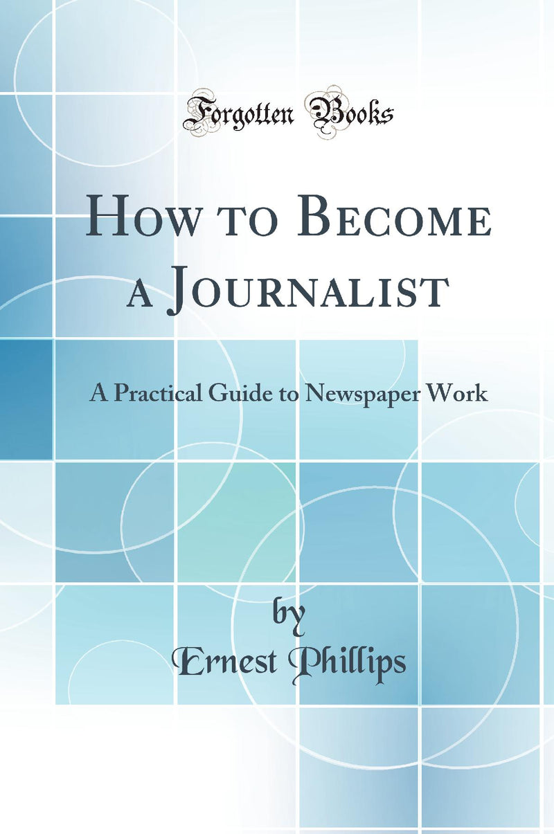 How to Become a Journalist: A Practical Guide to Newspaper Work (Classic Reprint)