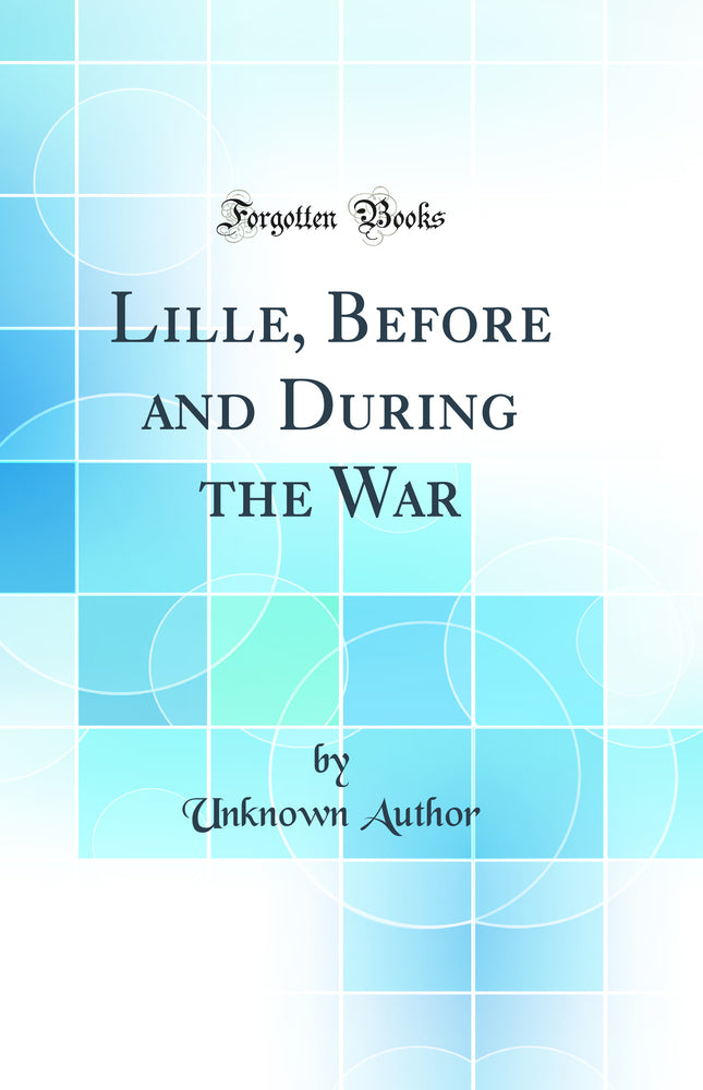 Lille, Before and During the War (Classic Reprint)