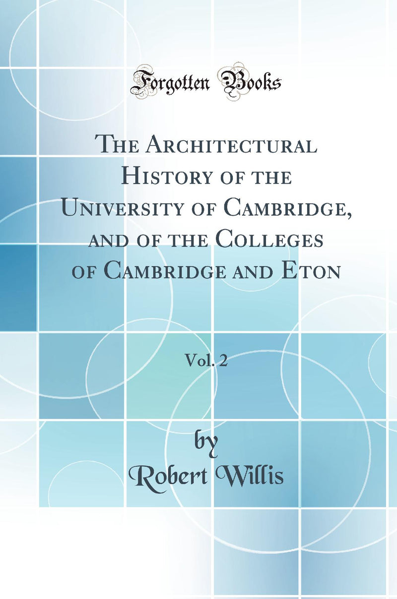 The Architectural History of the University of Cambridge, and of the Colleges of Cambridge and Eton, Vol. 2 (Classic Reprint)