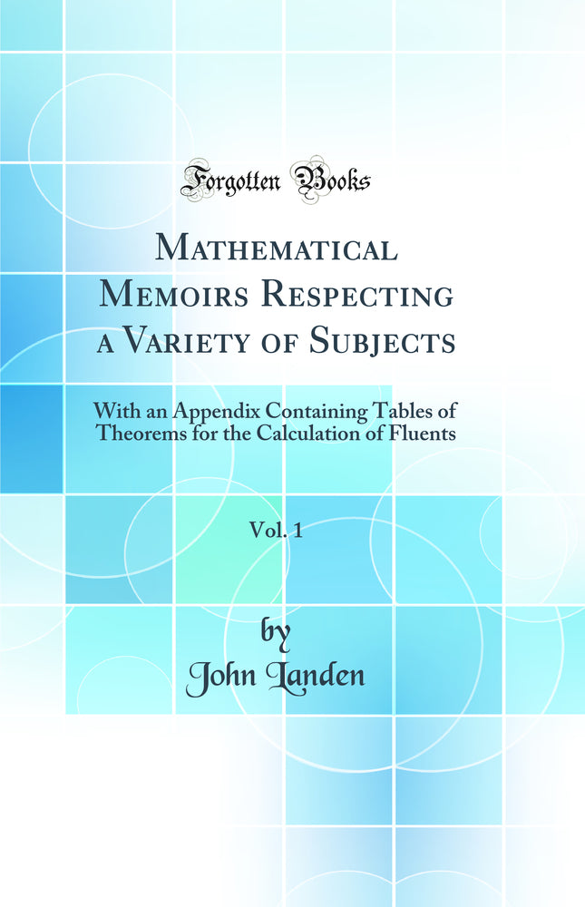 Mathematical Memoirs Respecting a Variety of Subjects, Vol. 1: With an Appendix Containing Tables of Theorems for the Calculation of Fluents (Classic Reprint)