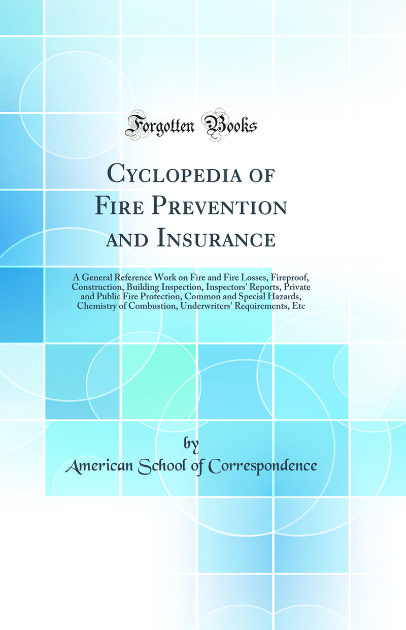 Cyclopedia of Fire Prevention and Insurance: A General Reference Work on Fire and Fire Losses, Fireproof, Construction, Building Inspection, Inspectors' Reports, Private and Public Fire Protection, Common and Special Hazards, Chemistry of Combustion, Unde