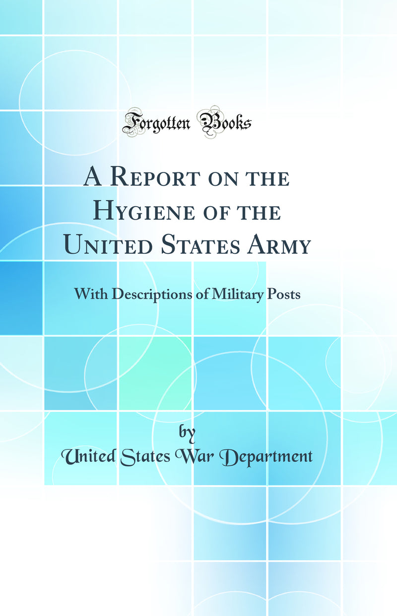 A Report on the Hygiene of the United States Army: With Descriptions of Military Posts (Classic Reprint)