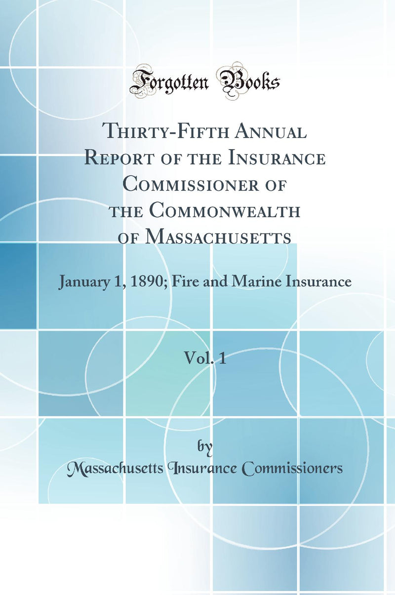 Thirty-Fifth Annual Report of the Insurance Commissioner of the Commonwealth of Massachusetts, Vol. 1: January 1, 1890; Fire and Marine Insurance (Classic Reprint)