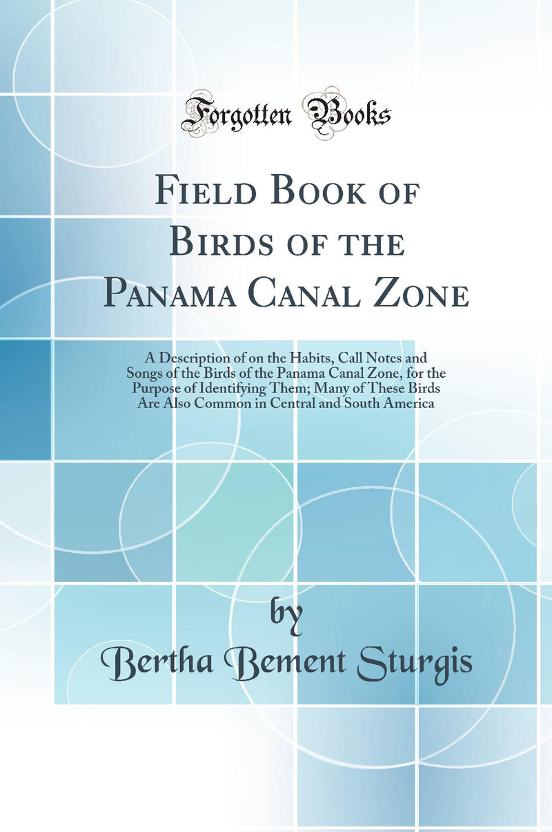 Field Book of Birds of the Panama Canal Zone: A Description of on the Habits, Call Notes and Songs of the Birds of the Panama Canal Zone, for the Purpose of Identifying Them; Many of These Birds Are Also Common in Central and South America