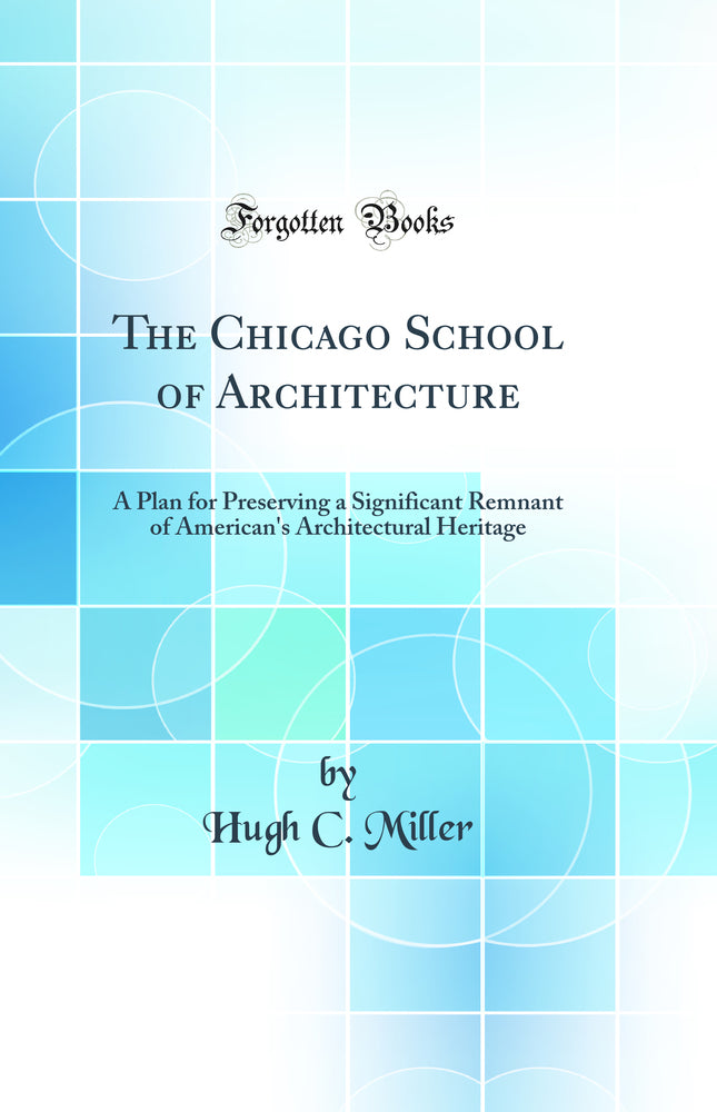 The Chicago School of Architecture: A Plan for Preserving a Significant Remnant of American''s Architectural Heritage (Classic Reprint)