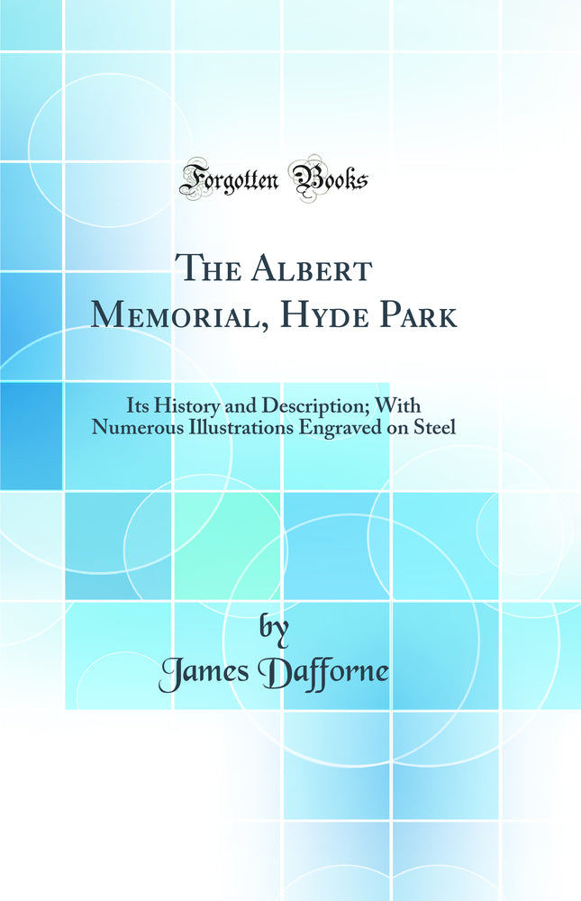 The Albert Memorial, Hyde Park: Its History and Description; With Numerous Illustrations Engraved on Steel (Classic Reprint)