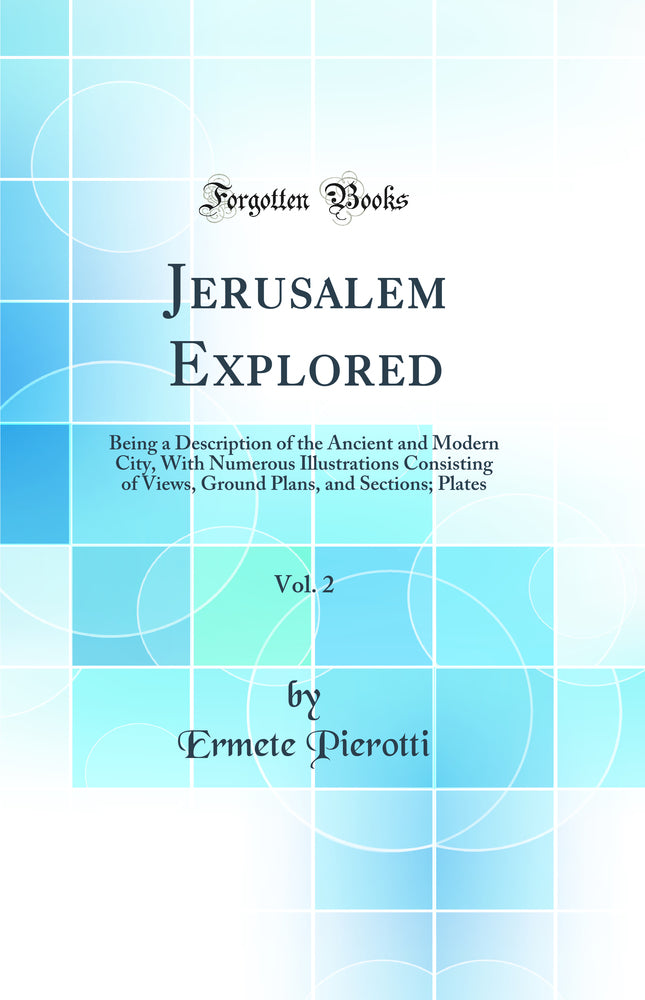 Jerusalem Explored, Vol. 2: Being a Description of the Ancient and Modern City, With Numerous Illustrations Consisting of Views, Ground Plans, and Sections; Plates (Classic Reprint)