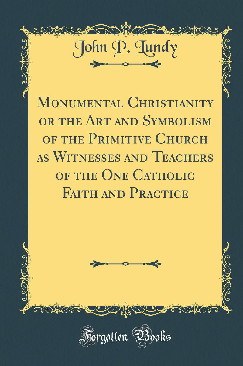 Monumental Christianity or the Art and Symbolism of the Primitive Church as Witnesses and Teachers of the One Catholic Faith and Practice (Classic Reprint)