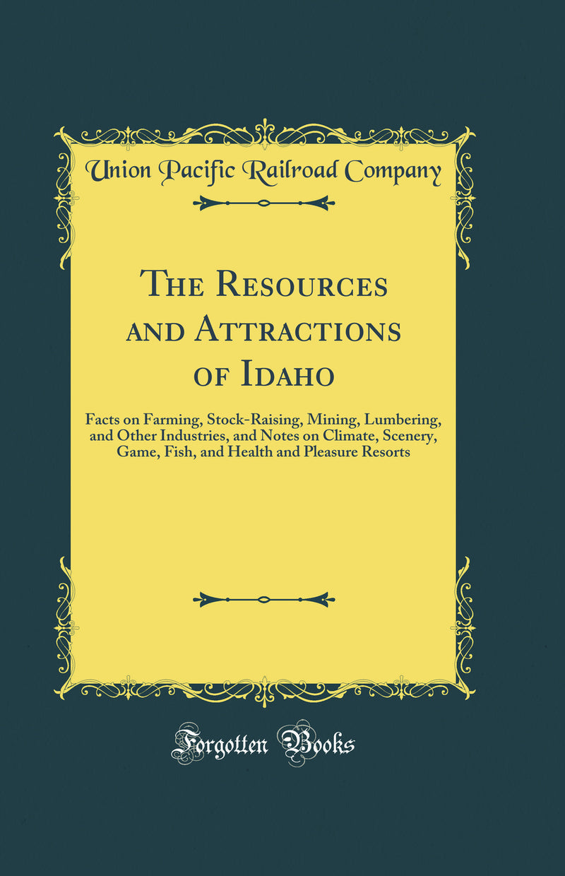 The Resources and Attractions of Idaho: Facts on Farming, Stock-Raising, Mining, Lumbering, and Other Industries, and Notes on Climate, Scenery, Game, Fish, and Health and Pleasure Resorts (Classic Reprint)