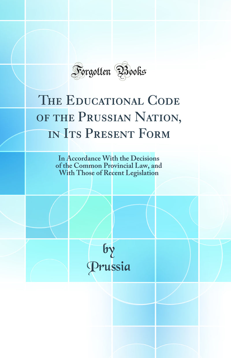 The Educational Code of the Prussian Nation, in Its Present Form: In Accordance With the Decisions of the Common Provincial Law, and With Those of Recent Legislation (Classic Reprint)