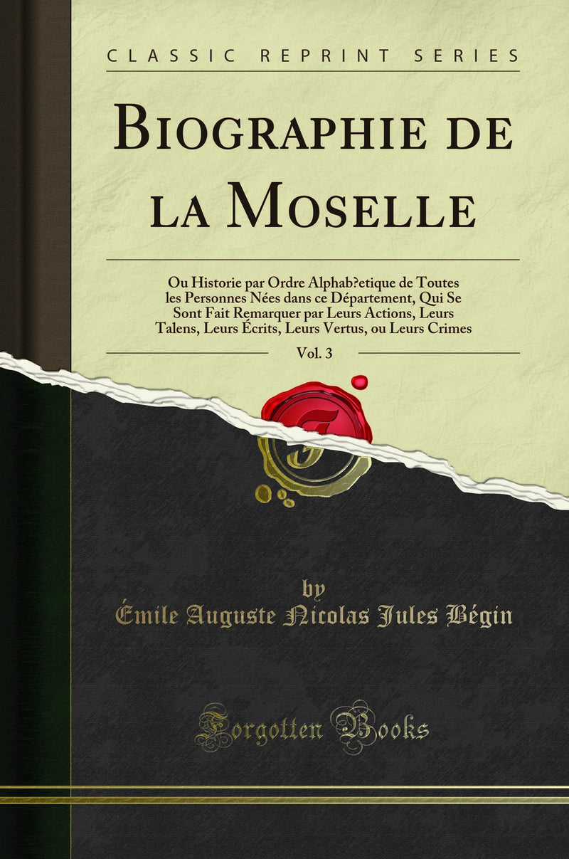 Biographie de la Moselle, Vol. 3: Ou Historie par Ordre Alphab´etique de Toutes les Personnes Nées dans ce Département, Qui Se Sont Fait Remarquer par Leurs Actions, Leurs Talens, Leurs Écrits, Leurs Vertus, ou Leurs Crimes (Classic Reprint)