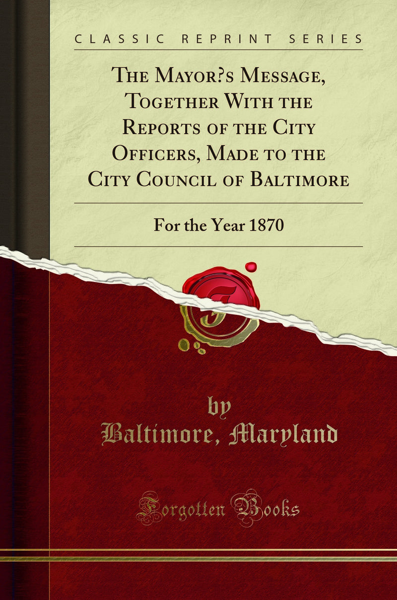 The Mayor’s Message, Together With the Reports of the City Officers, Made to the City Council of Baltimore: For the Year 1870 (Classic Reprint)