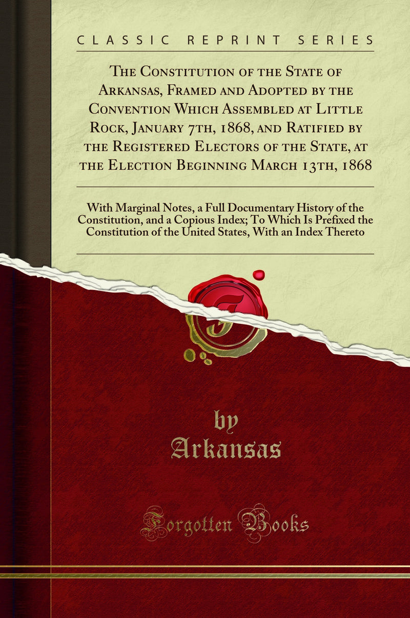 The Constitution of the State of Arkansas, Framed and Adopted by the Convention Which Assembled at Little Rock, January 7th, 1868, and Ratified by the Registered Electors of the State, at the Election Beginning March 13th, 1868: With Marginal Notes, a Ful