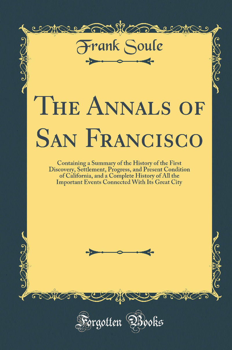 The Annals of San Francisco: Containing a Summary of the History of the First Discovery, Settlement, Progress, and Present Condition of California, and a Complete History of All the Important Events Connected With Its Great City (Classic Reprint)